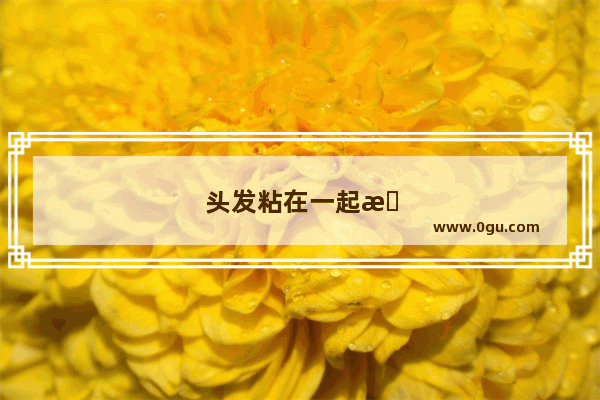 头发粘在一起怎么办?