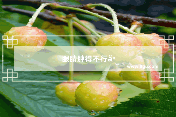 眼睛肿得不行了是什么情况？怎么办