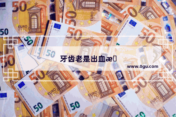 牙齿老是出血是什么原因