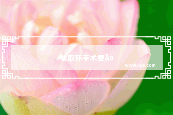做取环手术要多长时间呀？会不会很痛？取环手术后需要注意什么
