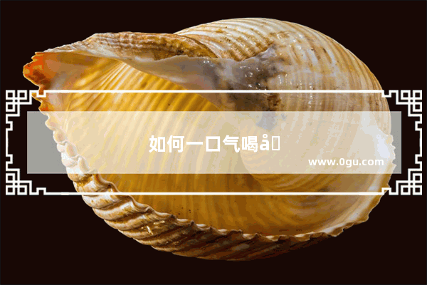 如何一口气喝啤酒