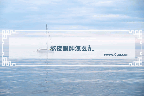 熬夜眼肿怎么办如何快速消肿