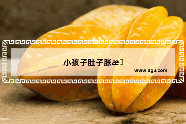 小孩子肚子胀怎么办最快的办法