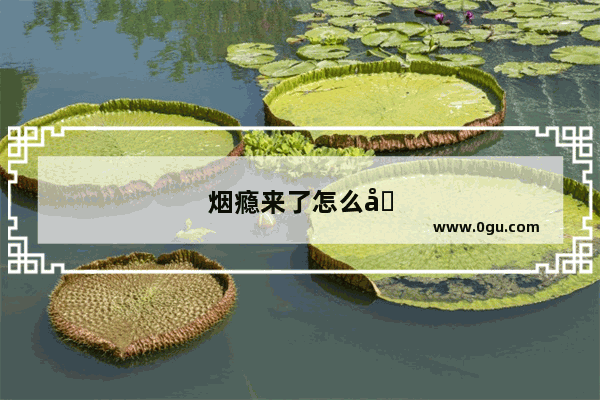 烟瘾来了怎么办特别难受