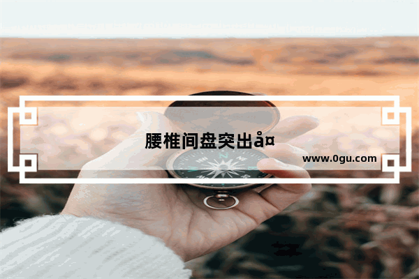 腰椎间盘突出大家都怎么治疗的 有没有什么好办法分享