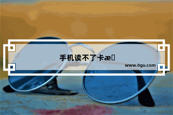 手机读不了卡怎么办 卡没问题