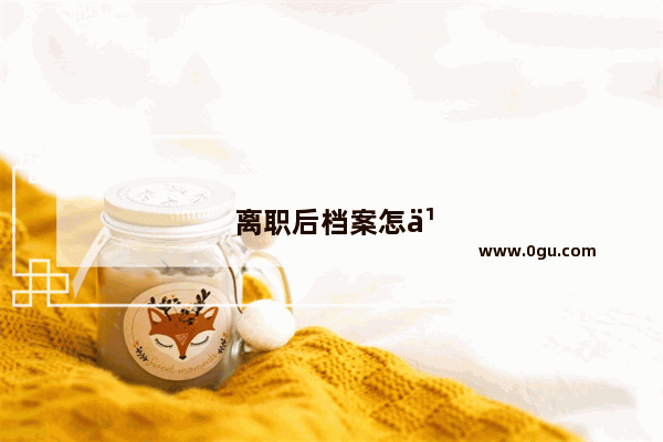 离职后档案怎么办