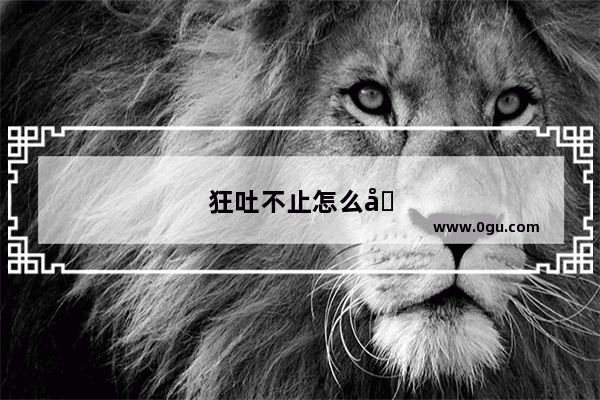 狂吐不止怎么办