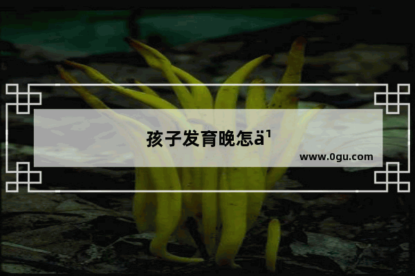 孩子发育晚怎么办呢