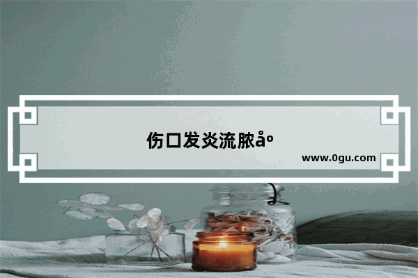 伤口发炎流脓应该怎么办
