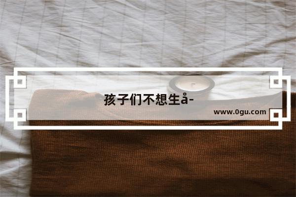 孩子们不想生孩子 作为家长该怎么办