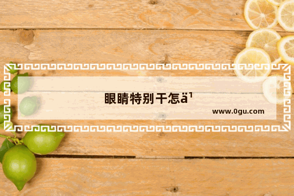 眼睛特别干怎么办?