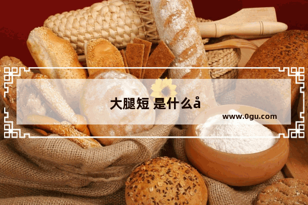 大腿短 是什么原因？腿的长短 是哪些基因决定的