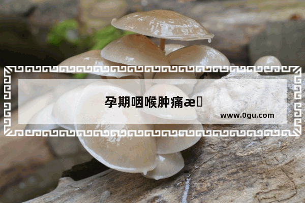 孕期咽喉肿痛怎么办