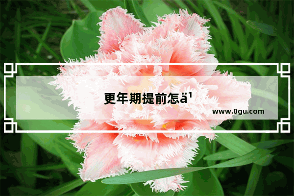 更年期提前怎么回事