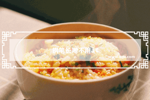 钢笔长期不用墨水堵塞咋处理