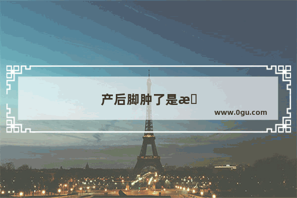 产后脚肿了是怎么回事啊