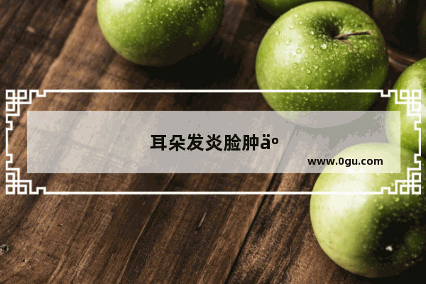耳朵发炎脸肿了是怎么回事