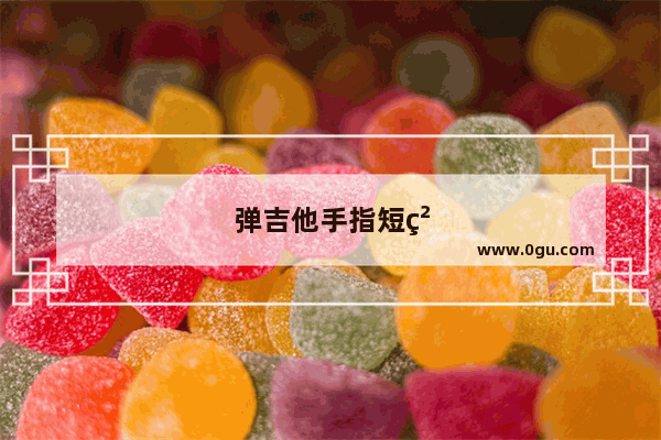 弹吉他手指短粗怎么办