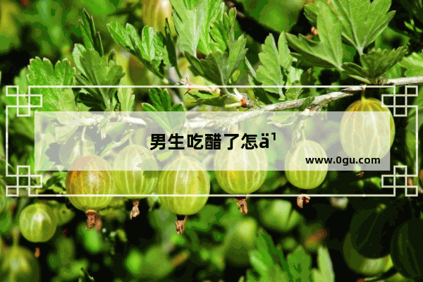 男生吃醋了怎么办怎么哄