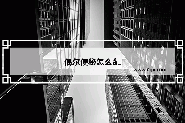 偶尔便秘怎么办快速排便