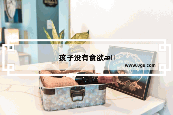 孩子没有食欲怎么办啊