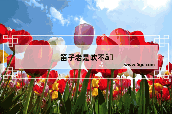 笛子老是吹不响是什么原因