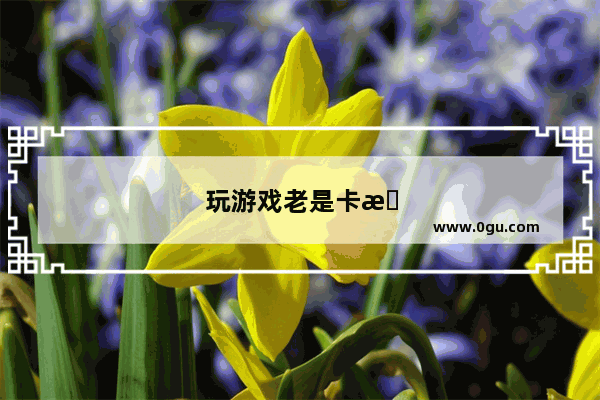 玩游戏老是卡怎么办