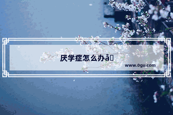厌学症怎么办啊