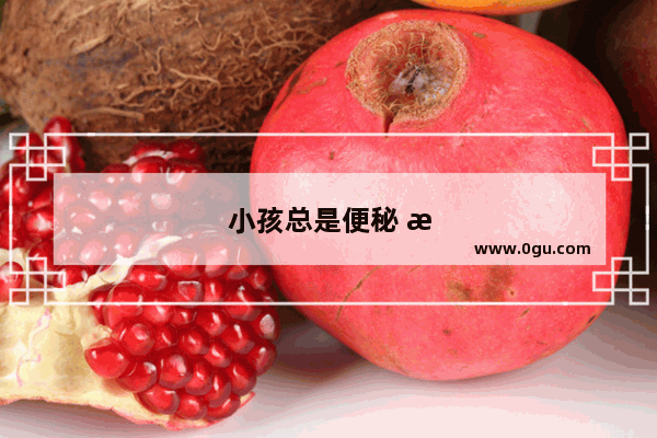 小孩总是便秘 有什么好的方法解决吗