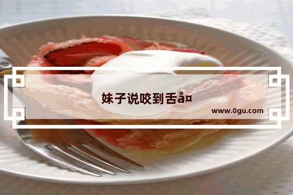 妹子说咬到舌头咋回