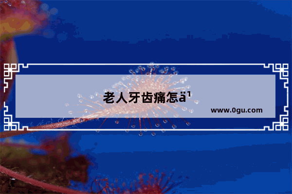 老人牙齿痛怎么办最快最有效