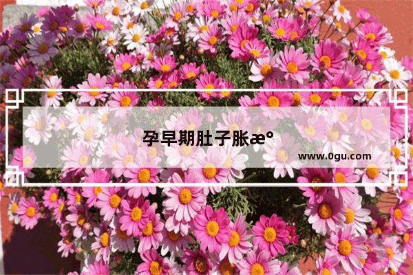 孕早期肚子胀气怎么办?