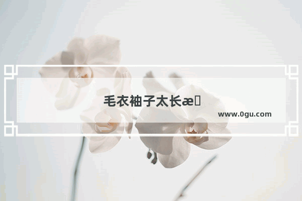 毛衣袖子太长怎么办小妙招