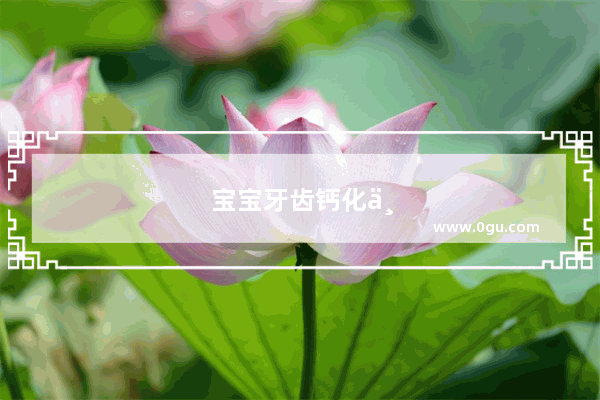 宝宝牙齿钙化严重 是什么原因造成呢