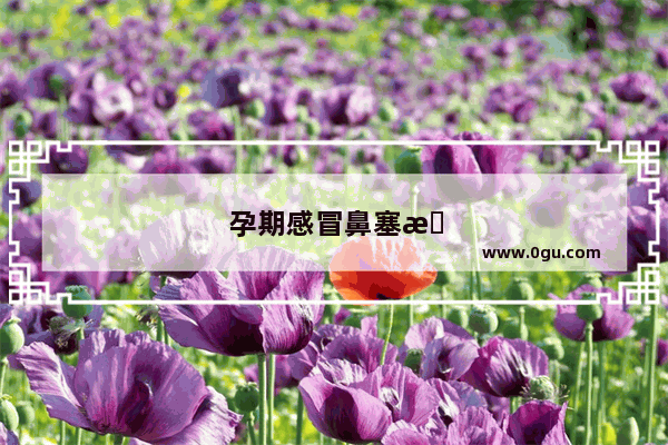 孕期感冒鼻塞怎么办速效办法