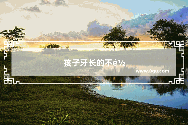 孩子牙长的不齐怎么办