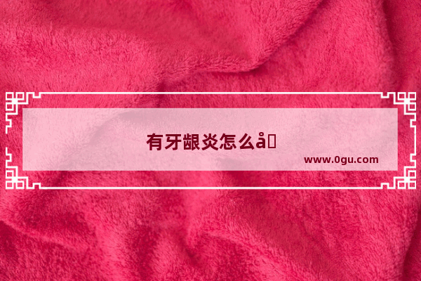 有牙龈炎怎么办?