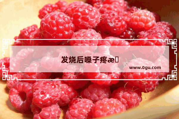 发烧后嗓子疼怎么办咽口水疼