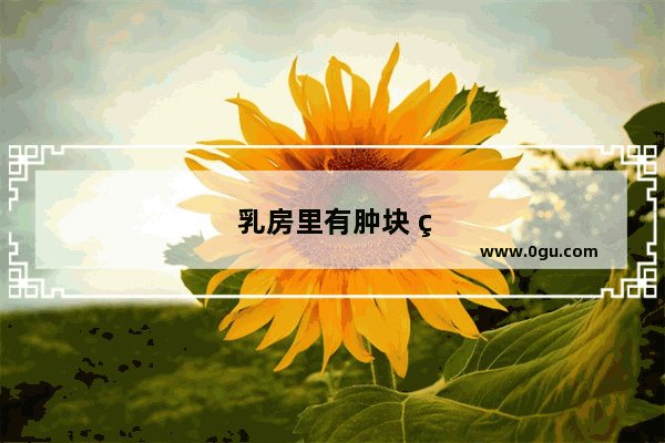 乳房里有肿块 特别的不舒服怎么办好