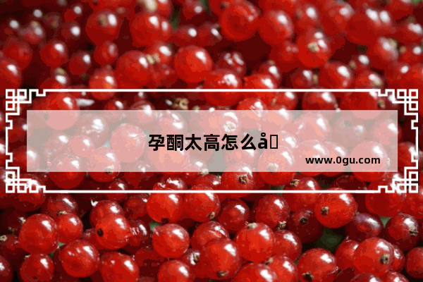 孕酮太高怎么办怎么调理