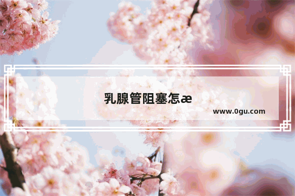乳腺管阻塞怎样按摩疏通