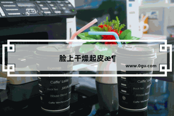 脸上干燥起皮涂什么