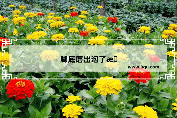 脚底磨出泡了怎么办