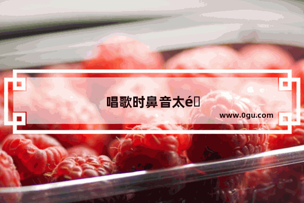唱歌时鼻音太重怎么办