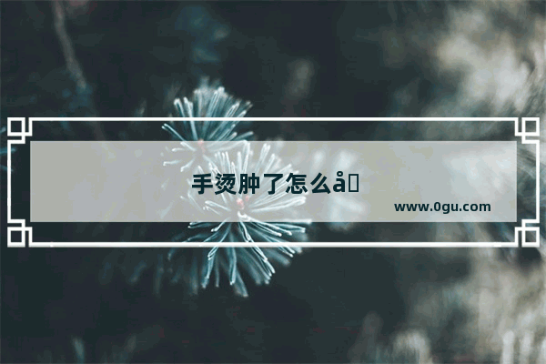 手烫肿了怎么办最有效的方法