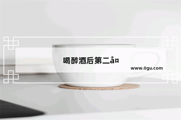 喝醉酒后第二天头晕 恶心
