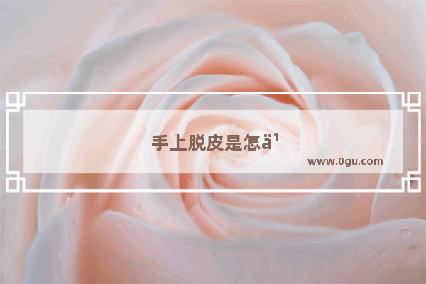 手上脱皮是怎么回事