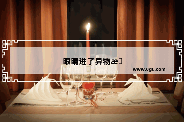眼睛进了异物怎么办 眼睛进东西怎么弄出来
