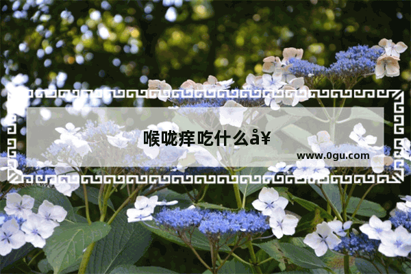 喉咙痒吃什么好得最快
